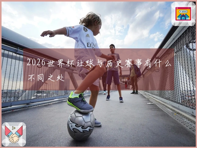 2026世界杯让球与历史赛事有什么不同之处