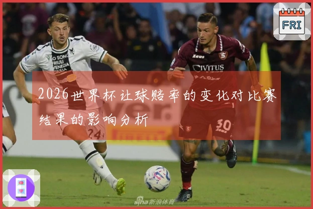 2026世界杯让球赔率的变化对比赛结果的影响分析