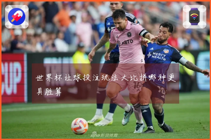 世界杯让球投注玩法大比拼哪种更具胜算
