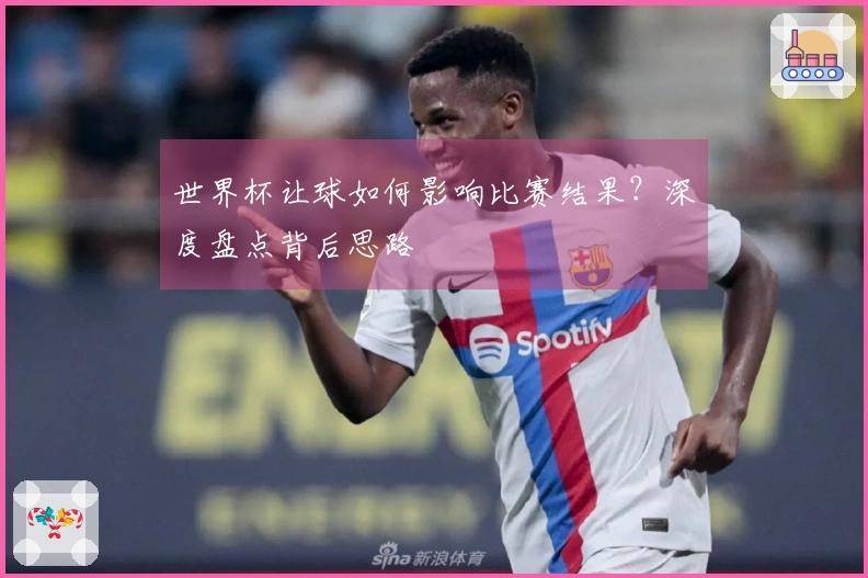 世界杯让球如何影响比赛结果？深度盘点背后思路