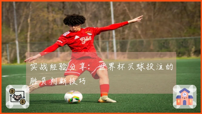 实战经验分享：世界杯买球投注的胜负判断技巧