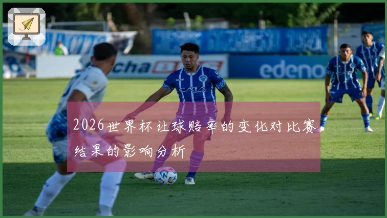2026世界杯让球赔率的变化对比赛结果的影响分析