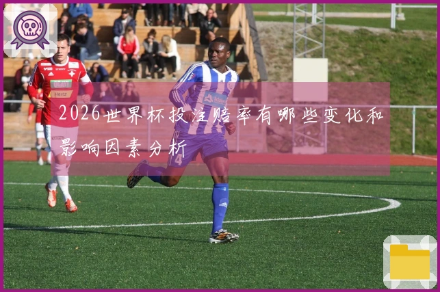 2026世界杯投注赔率有哪些变化和影响因素分析