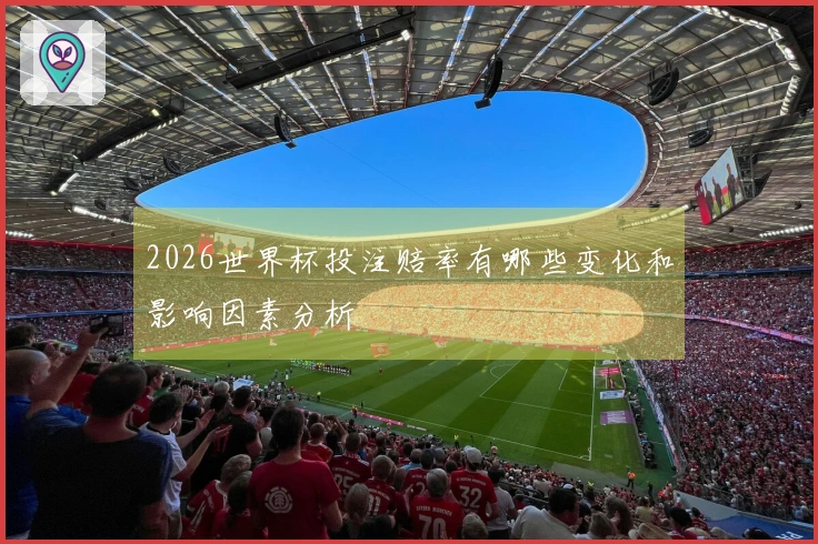 2026世界杯投注赔率有哪些变化和影响因素分析