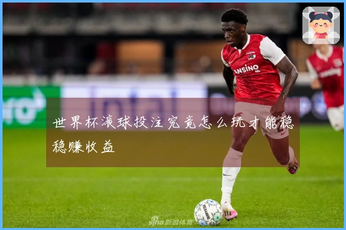 世界杯滚球投注究竟怎么玩才能稳稳赚收益