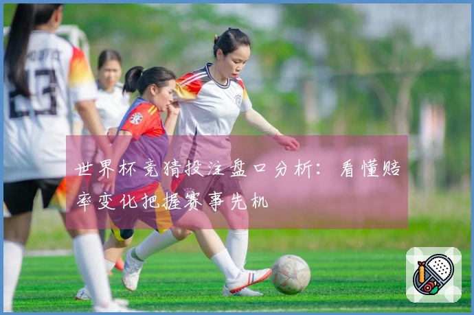 世界杯竞猜投注盘口分析：看懂赔率变化把握赛事先机