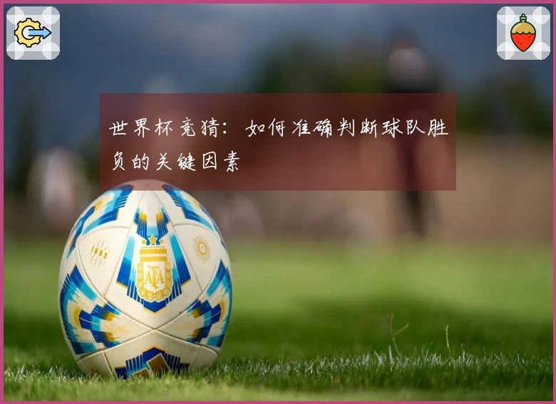 世界杯竞猜：如何准确判断球队胜负的关键因素