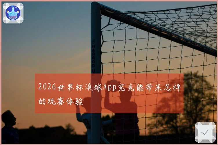 2026世界杯滚球App究竟能带来怎样的观赛体验